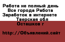Работа не полный день - Все города Работа » Заработок в интернете   . Тверская обл.,Осташков г.